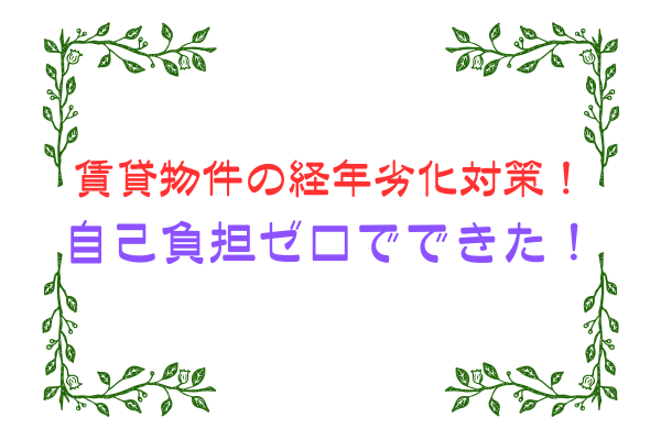 賃貸物件の経年劣化対策！自己負担ゼロでできた！