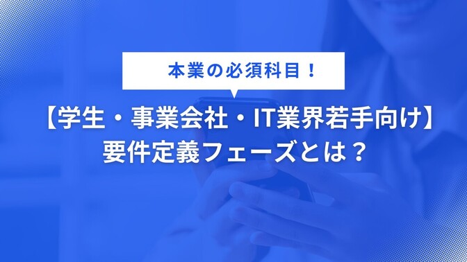 【学生・事業会社社員・IT業界若手向け】要件定義フェーズとは？