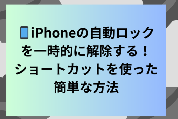 📱iPhoneの自動ロックを一時的に解除する！ショートカットを使った簡単な方法