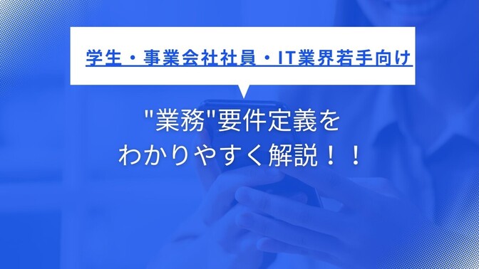 【学生・事業会社社員・IT業界若手向け】"業務"要件定義をわかりやすく解説！！