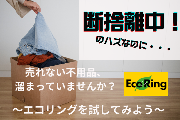 売れない不用品、溜まっていませんか？〜　エコリングを試してみよう〜