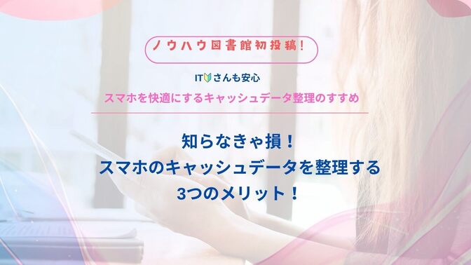 「知らなきゃ損！スマホのキャッシュデータを整理する3つのメリット」