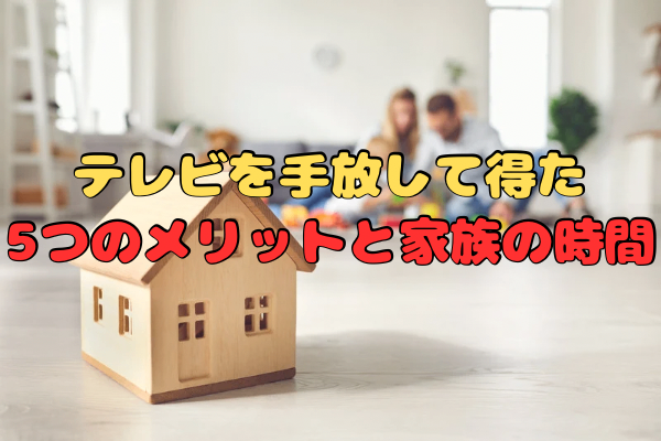 テレビを手放して得た5つのメリットと家族の時間