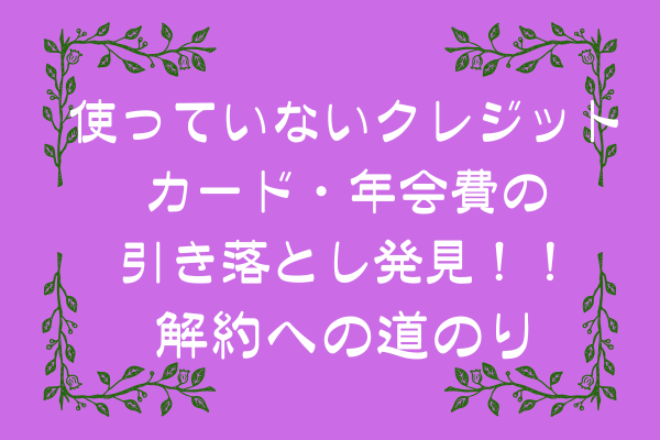 使っていないクレジットカード・年会費の引き落とし発見！！解約への道のり