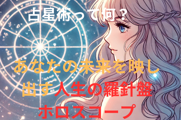 「占星術って何？ホロスコープを知れば、あなたの未来が見えてくる！」