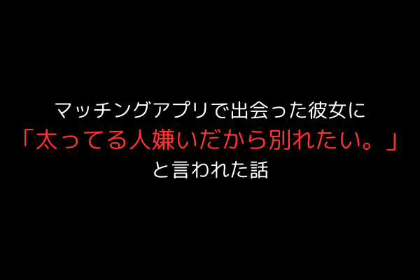マッチングアプリで出会った彼女に「太ってる人嫌いだから別れたい。」と言われた話