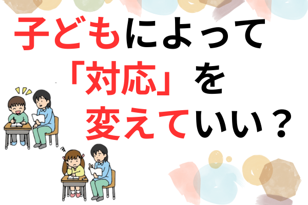 【子どもによって対応を変えるのは不公平？】教師歴１０年の私が出した答えとは？