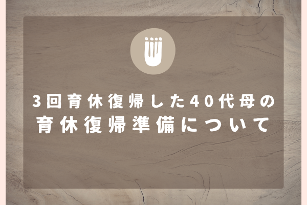 3回育休復帰した40代母の育休復帰準備について