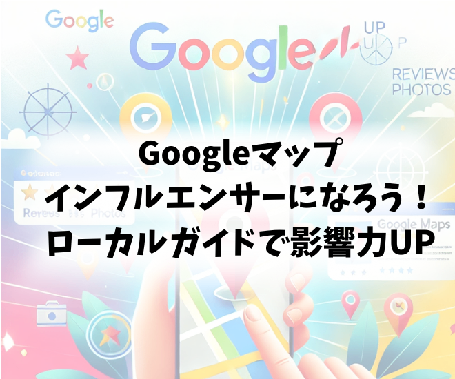 Googleマップインフルエンサーになろう！ローカルガイドで影響力UP