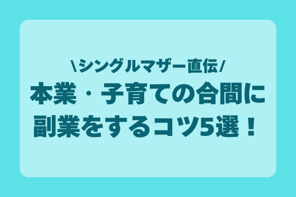 シングルマザー直伝！本業・子育ての合間に副業をするコツ5選！