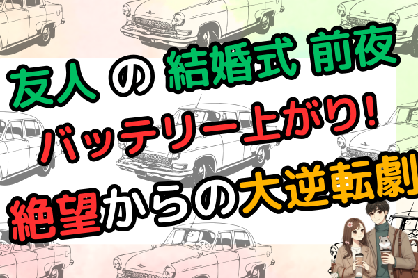 「友人の結婚式前夜にバッテリー上がり！絶望からの大逆転劇」