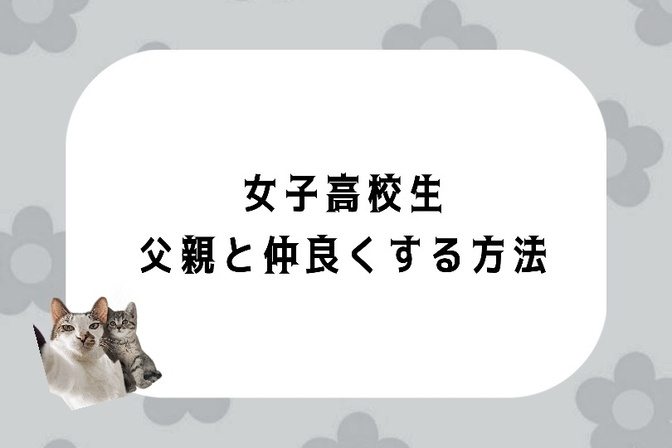 女子高校生、父親と仲良くする方法