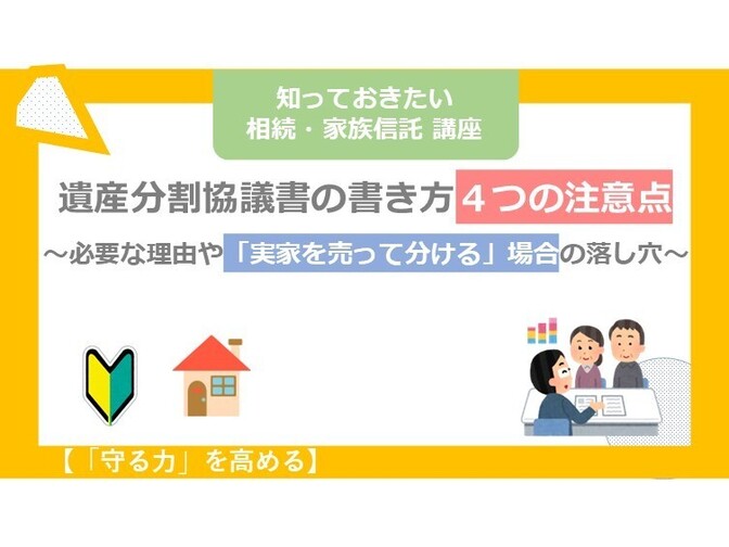 【守る力】遺産分割協議書の書き方４つの注意点～必要な理由や「実家を売って分ける」場合の注意点～