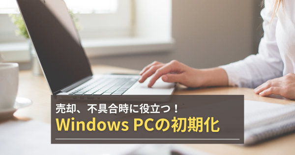 【Windows PCの初期化】売却、不具合時に役立つ！ ※3/7補足追加