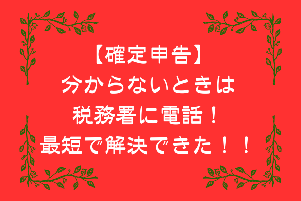 【確定申告】分からないときは税務署に電話！最短で解決できた！！