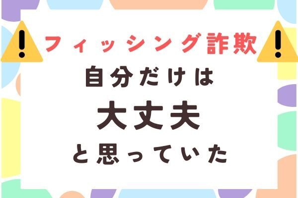 【フィッシング詐欺】自分だけは大丈夫だと思っていた〜その手口と原因分析〜
