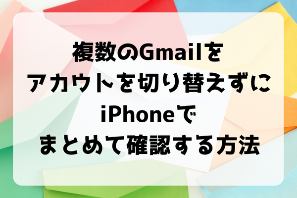 複数のGmailアドレスに届いたメールをまとめて確認・管理する（iPhoneのみ）
