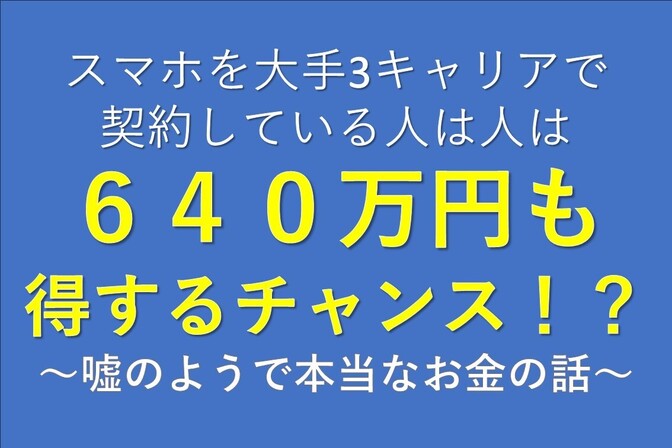 スマホを大手3キャリアで契約してる人は640万円得するチャンス！？～サブブランドの人も160万円！～