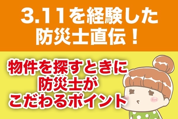 ３.11を経験した防災士直伝！物件を探すときに防災士がこだわるポイント
