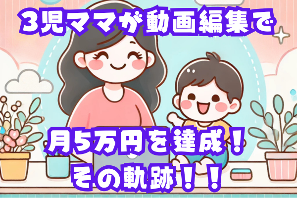 3児ママが動画編集で月5万円を達成！その軌跡！！