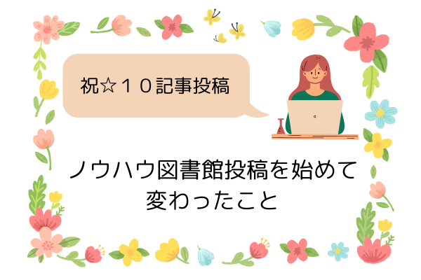 【祝☆１０記事投稿】　ノウハウ図書館投稿を始めて変わったこと