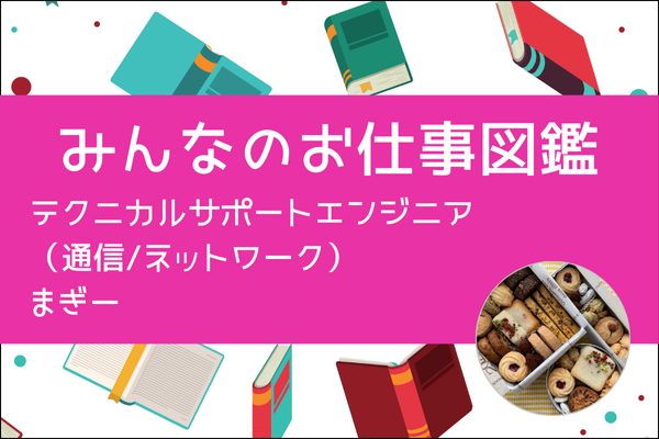 【みんなのお仕事図鑑】テクニカルサポートエンジニア（通信/ネットワーク）／まぎー