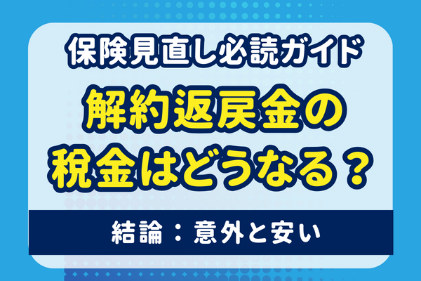 解約返戻金の税金はどうなる？保険見直しの際の必読ガイド【結論：意外と安い】