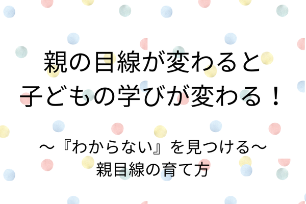 「親の目線が変わると、子どもの学びが変わる！『わからない』を見つける親目線の育て方」
