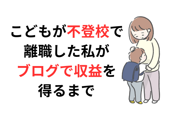 子どもが不登校で離職した私が、ブログで収益を得るまで