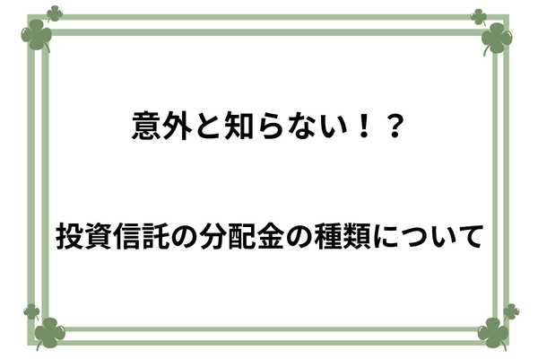 意外と知らない！？　投資信託の分配金の種類について