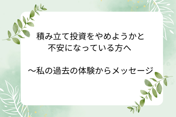 積み立て投資を止ようかと不安になっている方へ ～私の過去の体験からメッセージ