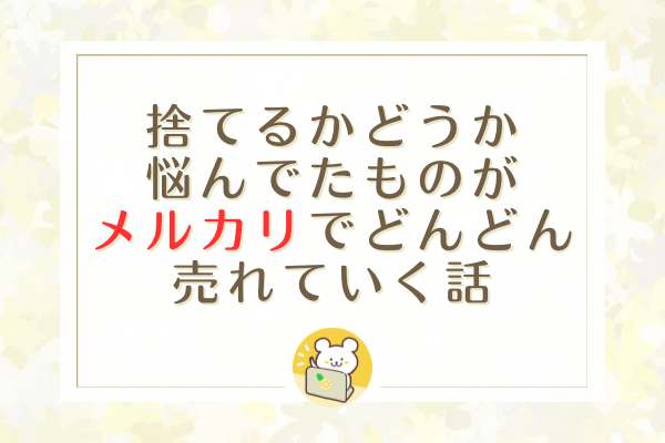 捨てるかどうか悩んでたものがメルカリでどんどん売れていく話