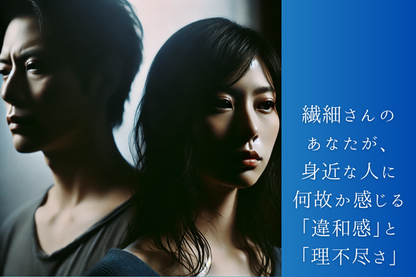 繊細さんのあなたが、身近な人に何故か感じる「違和感」と「理不尽さ」