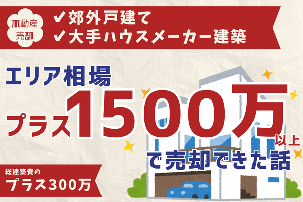 郊外に建てた大手ハウスメーカー注文住宅を、エリア相場のプラス1500万以上で売却できた話