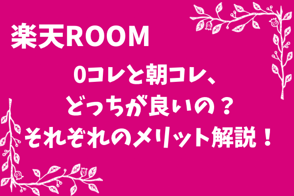 『楽天ROOM』0コレと朝コレ、それぞれのメリット解説!