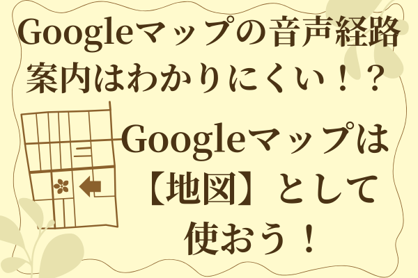Googleマップの音声経路案内はわかりにくい！？ Googleマップは【地図】として使おう！