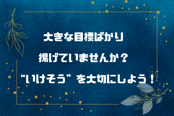 大きな目標ばかり掲げていませんか？ “いけそう”を大切にしよう！