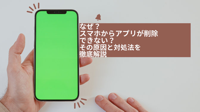 なぜ？スマホからアプリが削除できない？その原因と対処法を徹底解説