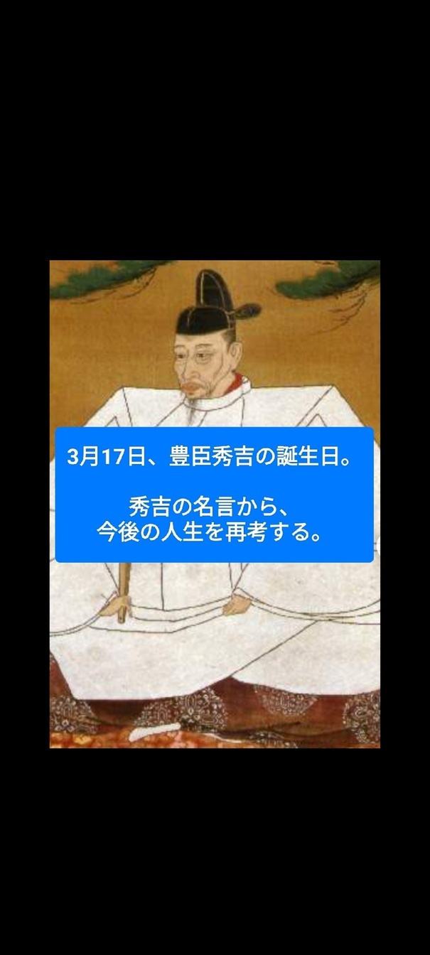 3月17日は豊臣秀吉の誕生日。  秀吉の名言から、今後の人生を再考してみました。