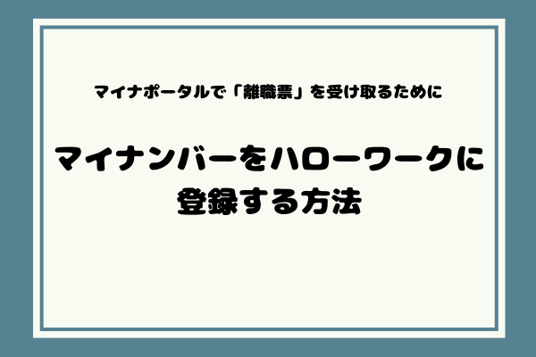 マイナポータルで「離職票」を受け取るために、ハローワークにマイナンバー（個人番号）を登録する方法