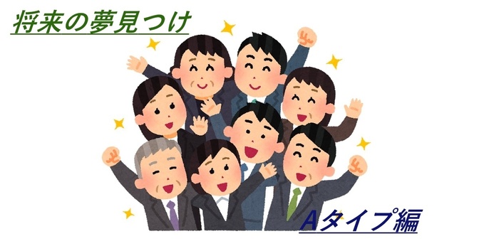 [ 将来の夢がみつからないって人必見！ ]　＼新自分に合った夢見つけ！／（１）「Aタイプ編」