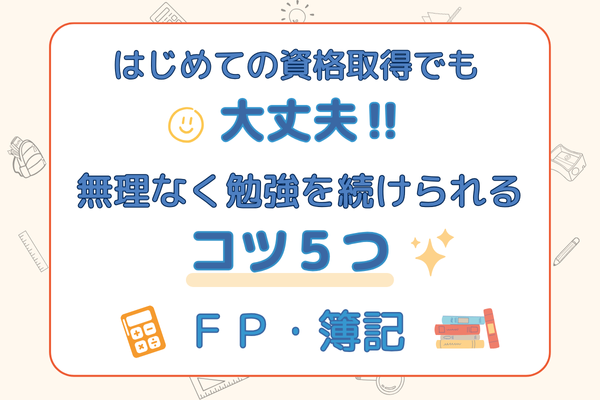はじめての資格取得でも大丈夫！　無理なく勉強を続けられるコツ５つ　【ＦＰ・簿記】