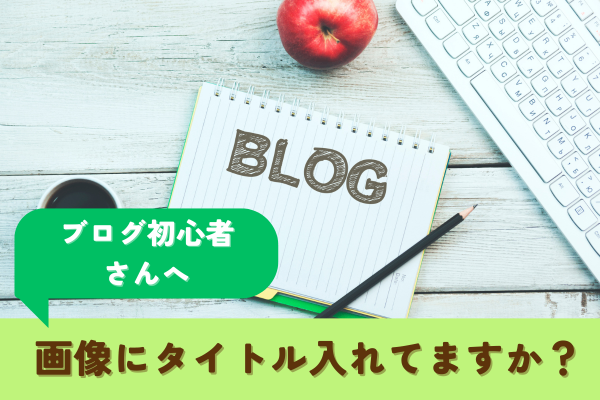 【ブログ初心者に届け！】画像にタイトルつけていますか？