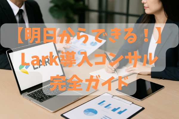 Lark導入コンサルティングの進め方｜提案から定着支援まで一括解説