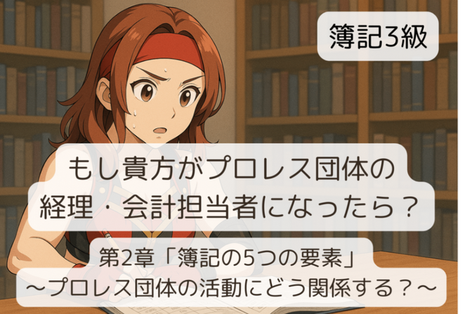 簿記3級 プロレス団体編 第2章 「簿記の5つの要素」〜プロレス団体の活動にどう関係する？〜