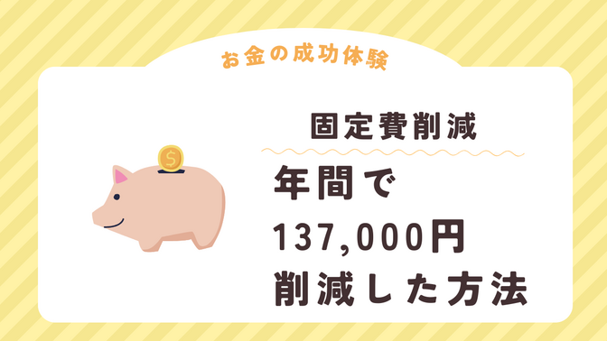 お金の成功体験　保険や通信費等の見直しで年間137,000円の固定費削減に成功