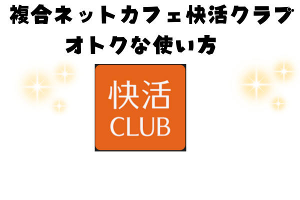 快活CLUB！　複合ネットカフェ　お得な使い方