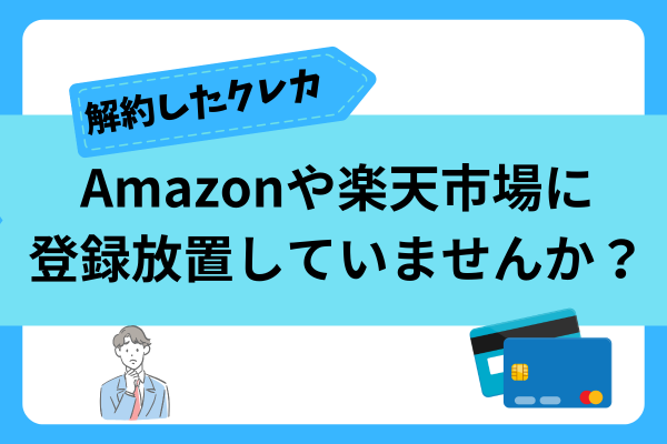 解約済みクレジットカード、Amazonや楽天に登録放置していませんか？