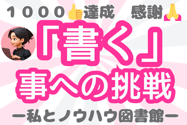 ⭐️1000👍達成で０→１達成✨　感謝🙏 　「書く」事への挑戦　ー私とノウハウ図書館ー⭐️