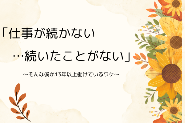 「仕事が続かない…続いたことがない」そんな僕が今の仕事は13年以上働けたワケ